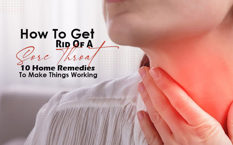 How To Get Rid Of A Sore Throat 10 Home Remedies For Relief 